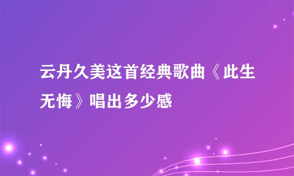 云丹久美这首经典歌曲《此生无悔》唱出多少感