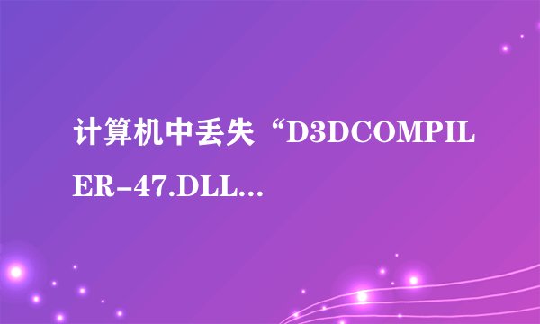 计算机中丢失“D3DCOMPILER-47.DLL.”如何解决？