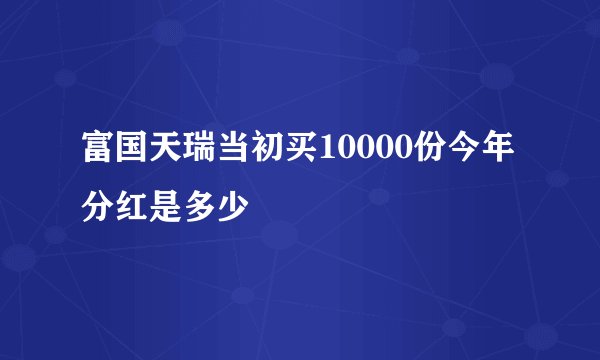 富国天瑞当初买10000份今年分红是多少