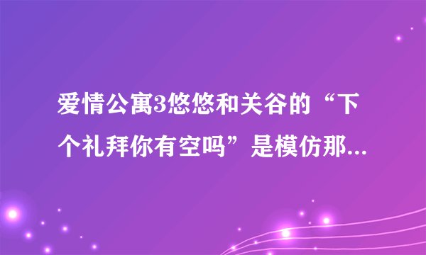爱情公寓3悠悠和关谷的“下个礼拜你有空吗”是模仿那首歌的？