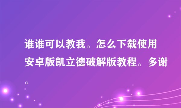 谁谁可以教我。怎么下载使用安卓版凯立德破解版教程。多谢。