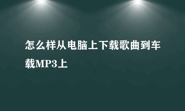 怎么样从电脑上下载歌曲到车载MP3上