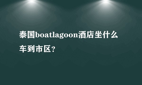 泰国boatlagoon酒店坐什么车到市区？
