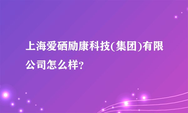 上海爱硒励康科技(集团)有限公司怎么样？
