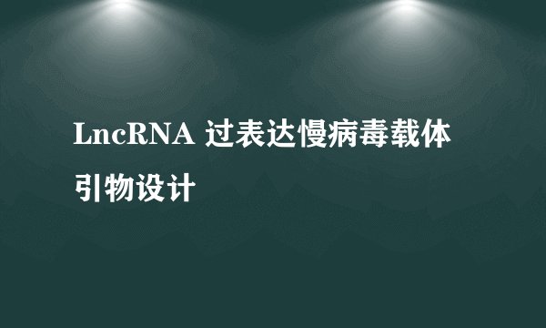 LncRNA 过表达慢病毒载体引物设计