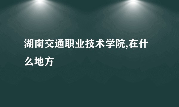 湖南交通职业技术学院,在什么地方