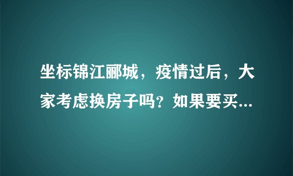 坐标锦江郦城，疫情过后，大家考虑换房子吗？如果要买房应该考虑哪些因素？