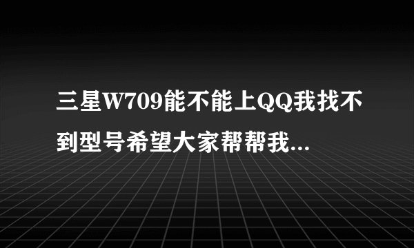 三星W709能不能上QQ我找不到型号希望大家帮帮我我QQ号786682583