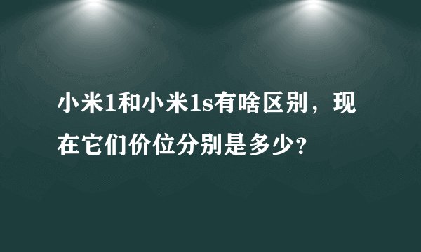 小米1和小米1s有啥区别，现在它们价位分别是多少？