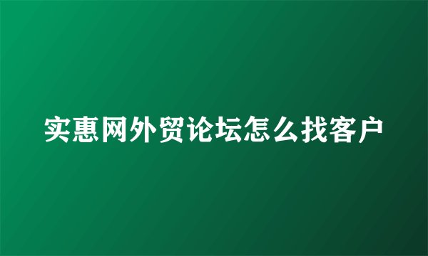 实惠网外贸论坛怎么找客户