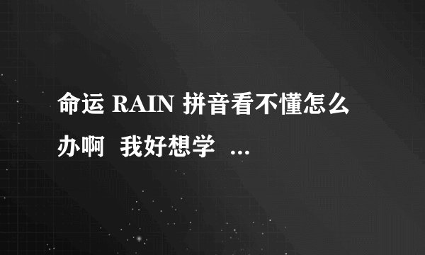 命运 RAIN 拼音看不懂怎么办啊  我好想学  谁能帮帮我啊