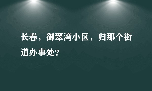 长春，御翠湾小区，归那个街道办事处？