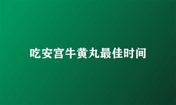 吃安宫牛黄丸最佳时间
