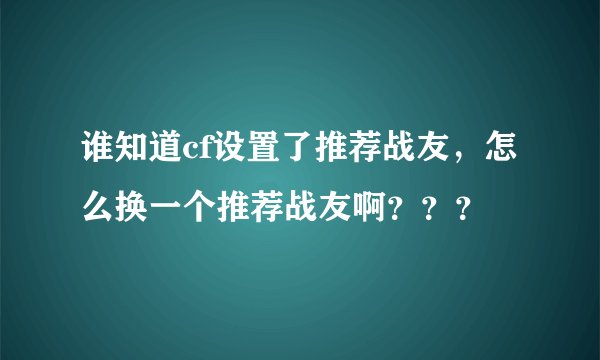 谁知道cf设置了推荐战友，怎么换一个推荐战友啊？？？