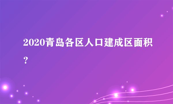 2020青岛各区人口建成区面积？