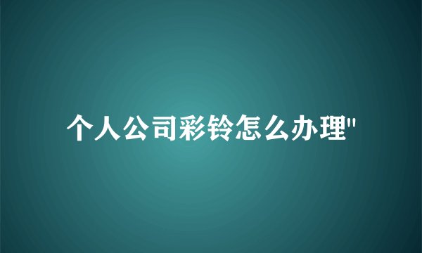个人公司彩铃怎么办理