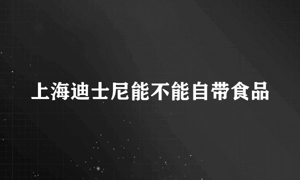 上海迪士尼能不能自带食品