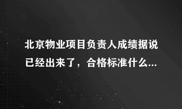 北京物业项目负责人成绩据说已经出来了，合格标准什么时候在哪公布阿？