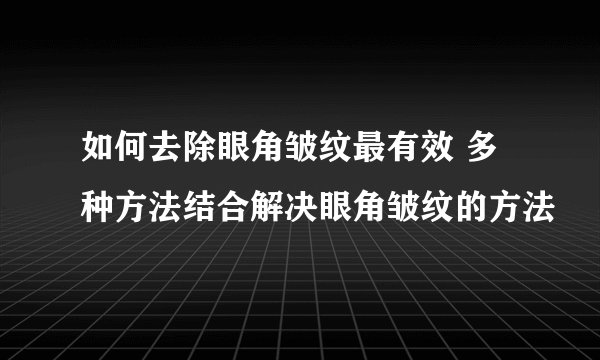 如何去除眼角皱纹最有效 多种方法结合解决眼角皱纹的方法