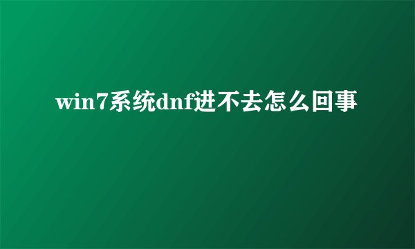 win7系统dnf进不去怎么回事