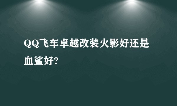 QQ飞车卓越改装火影好还是血鲨好?