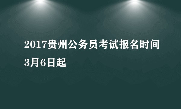 2017贵州公务员考试报名时间3月6日起