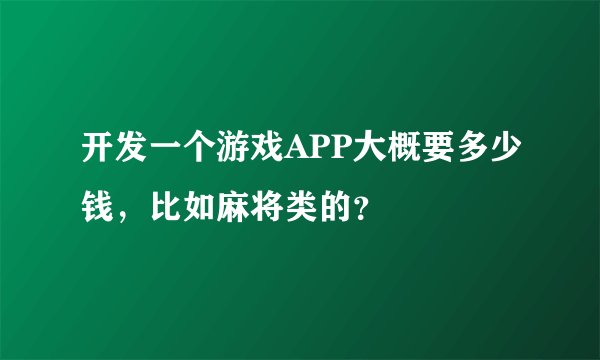 开发一个游戏APP大概要多少钱，比如麻将类的？