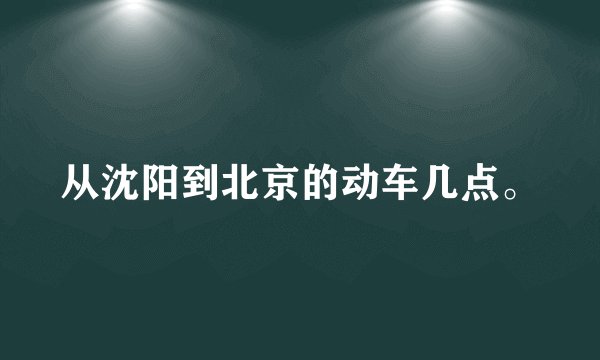 从沈阳到北京的动车几点。