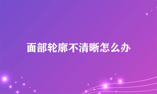 面部轮廓不清晰怎么办