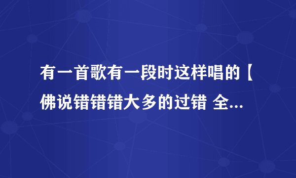 有一首歌有一段时这样唱的【佛说错错错大多的过错 全部都怨我 就此忘了我】这是什么歌呢