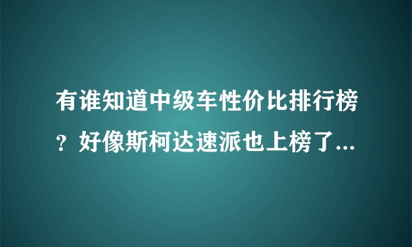 有谁知道中级车性价比排行榜？好像斯柯达速派也上榜了，真的吗？