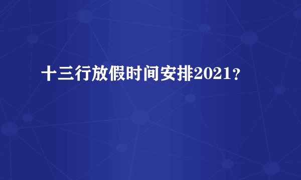十三行放假时间安排2021？