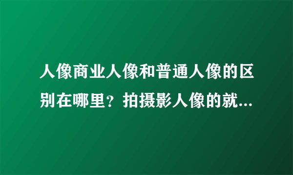 人像商业人像和普通人像的区别在哪里？拍摄影人像的就比拍写真的厉害么？