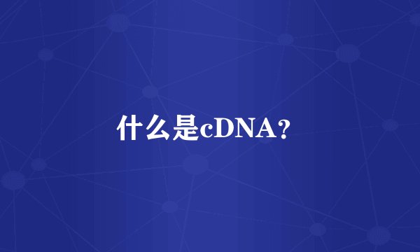 什么是cDNA？