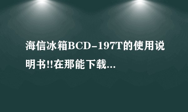 海信冰箱BCD-197T的使用说明书!!在那能下载 我家冰箱温度不正常要调节下...