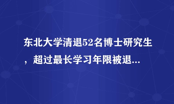 东北大学清退52名博士研究生，超过最长学习年限被退学的现象普遍吗？为何会读十几年还没毕业？