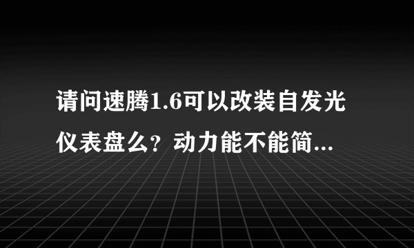请问速腾1.6可以改装自发光仪表盘么？动力能不能简单改装增强