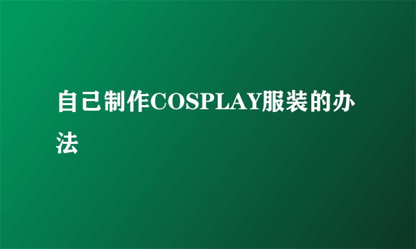 自己制作COSPLAY服装的办法