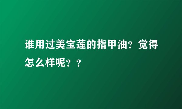 谁用过美宝莲的指甲油？觉得怎么样呢？？