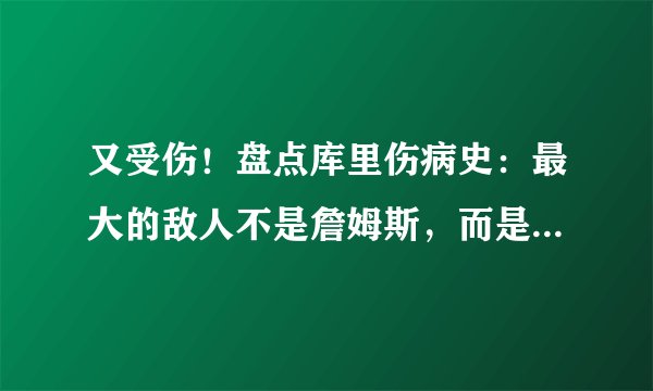 又受伤！盘点库里伤病史：最大的敌人不是詹姆斯，而是右脚踝！