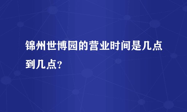 锦州世博园的营业时间是几点到几点？