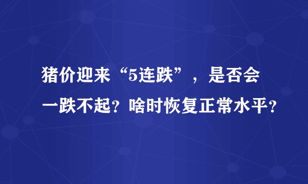 猪价迎来“5连跌”，是否会一跌不起？啥时恢复正常水平？