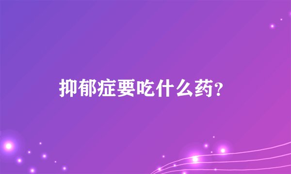 抑郁症要吃什么药？