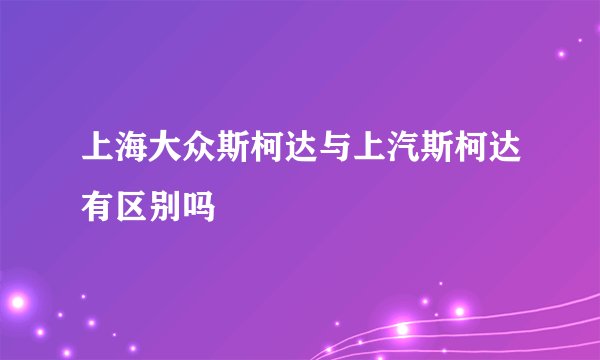 上海大众斯柯达与上汽斯柯达有区别吗