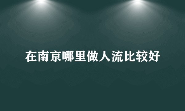 在南京哪里做人流比较好