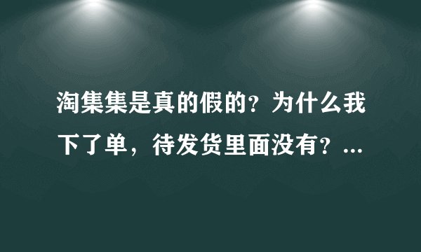 淘集集是真的假的？为什么我下了单，待发货里面没有？我问客服说是更新慢？下了单不就应该有待发订单吗？