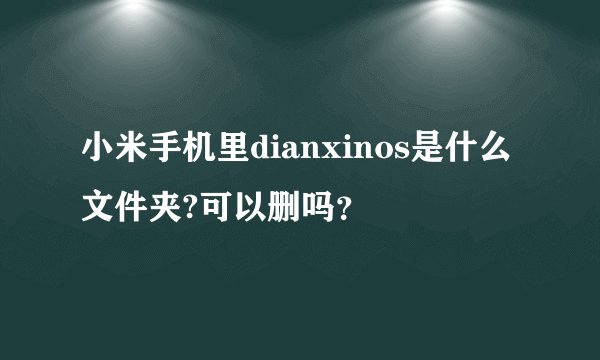 小米手机里dianxinos是什么文件夹?可以删吗？