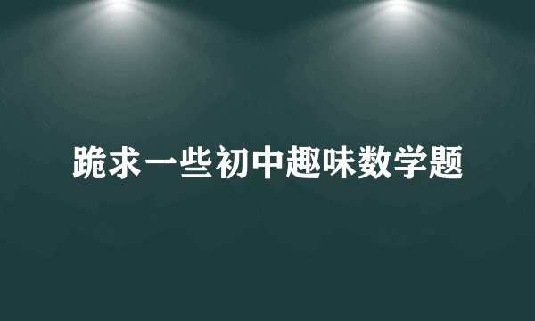 跪求一些初中趣味数学题