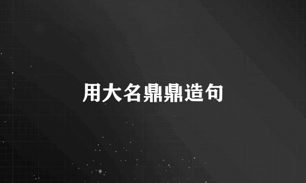 用大名鼎鼎造句