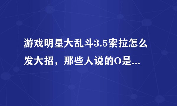 游戏明星大乱斗3.5索拉怎么发大招，那些人说的O是什么。。。
